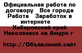 Официальная работа по договору - Все города Работа » Заработок в интернете   . Хабаровский край,Николаевск-на-Амуре г.